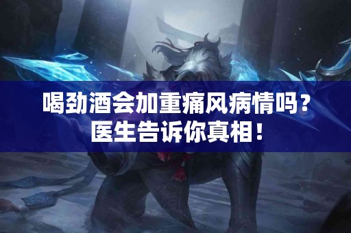 喝劲酒会加重痛风病情吗？医生告诉你真相！