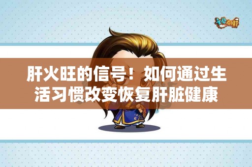肝火旺的信号！如何通过生活习惯改变恢复肝脏健康