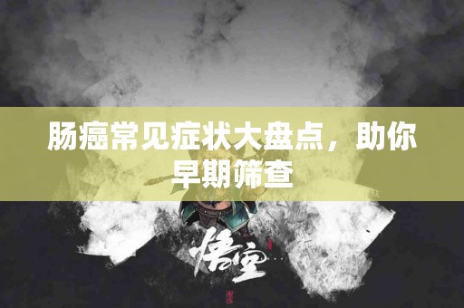 肠癌常见症状大盘点，助你早期筛查