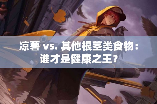 凉薯 vs. 其他根茎类食物：谁才是健康之王？