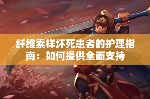 纤维素样坏死患者的护理指南：如何提供全面支持