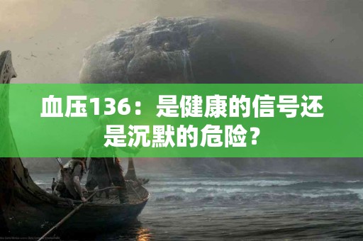 血压136：是健康的信号还是沉默的危险？