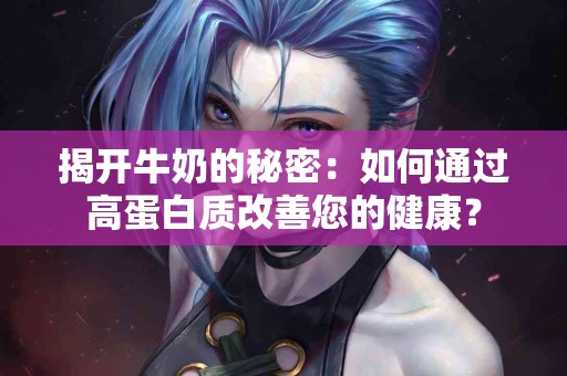 揭开牛奶的秘密：如何通过高蛋白质改善您的健康？