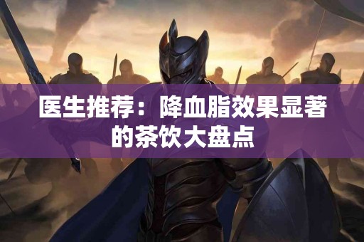 医生推荐：降血脂效果显著的茶饮大盘点