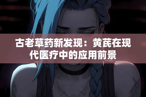 古老草药新发现：黄芪在现代医疗中的应用前景