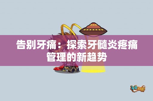 告别牙痛：探索牙髓炎疼痛管理的新趋势