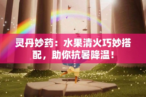 灵丹妙药：水果清火巧妙搭配，助你抗暑降温！