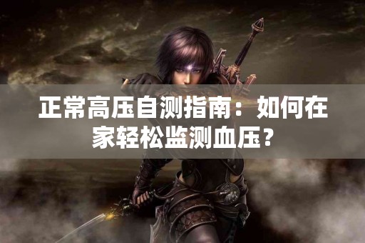 正常高压自测指南：如何在家轻松监测血压？