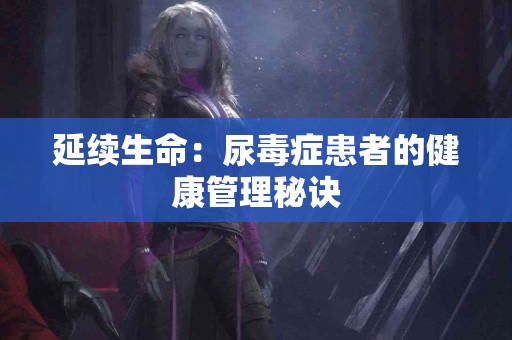 延续生命：尿毒症患者的健康管理秘诀