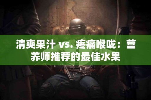 清爽果汁 vs. 疼痛喉咙：营养师推荐的最佳水果