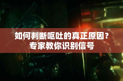 如何判断呕吐的真正原因？专家教你识别信号