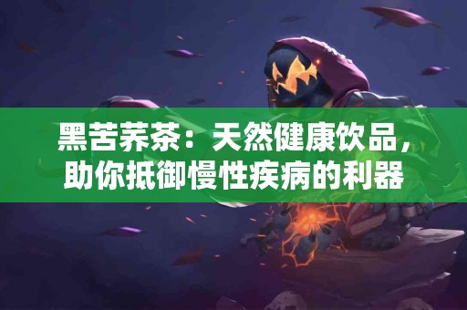 黑苦荞茶：天然健康饮品，助你抵御慢性疾病的利器