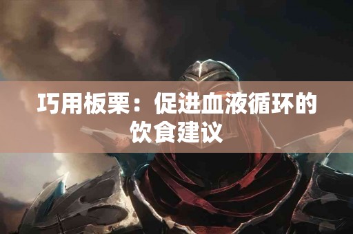 巧用板栗：促进血液循环的饮食建议