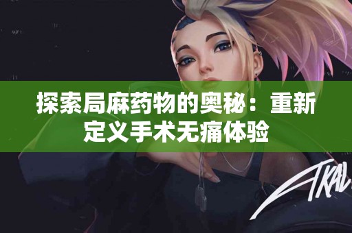 探索局麻药物的奥秘：重新定义手术无痛体验