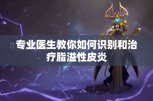 专业医生教你如何识别和治疗脂溢性皮炎