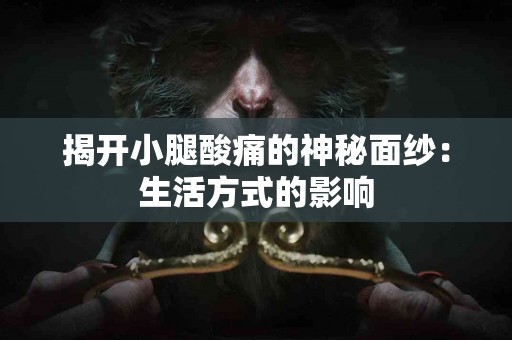 揭开小腿酸痛的神秘面纱：生活方式的影响