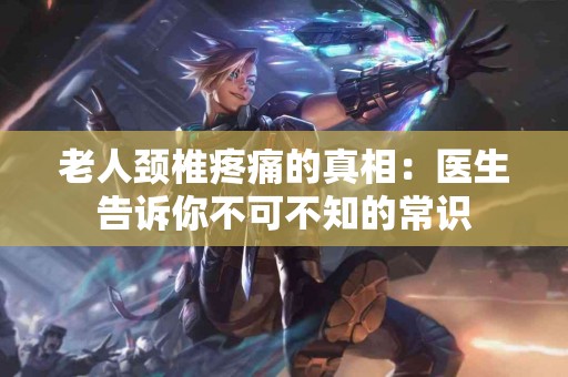 老人颈椎疼痛的真相：医生告诉你不可不知的常识