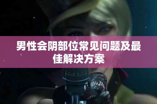 男性会阴部位常见问题及最佳解决方案