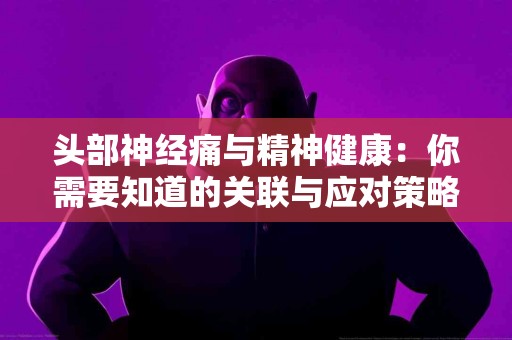 头部神经痛与精神健康：你需要知道的关联与应对策略