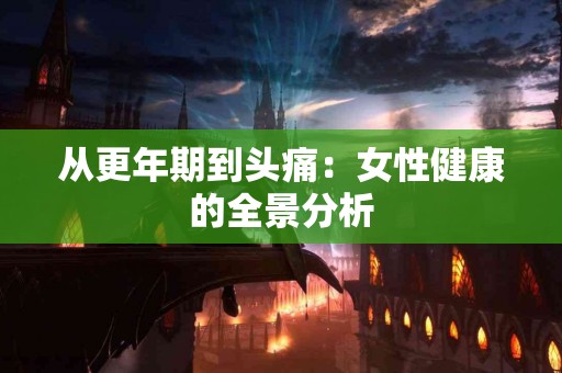 从更年期到头痛：女性健康的全景分析