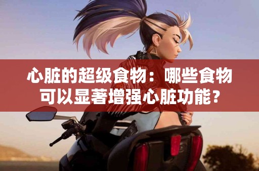 心脏的超级食物：哪些食物可以显著增强心脏功能？