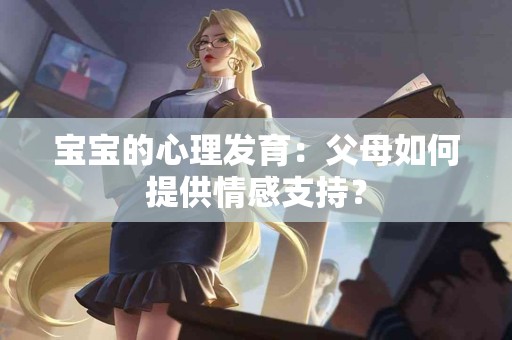 宝宝的心理发育：父母如何提供情感支持？