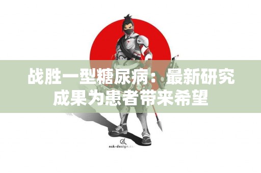 战胜一型糖尿病：最新研究成果为患者带来希望