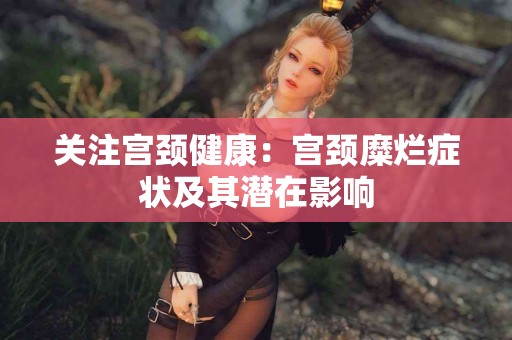 关注宫颈健康：宫颈糜烂症状及其潜在影响