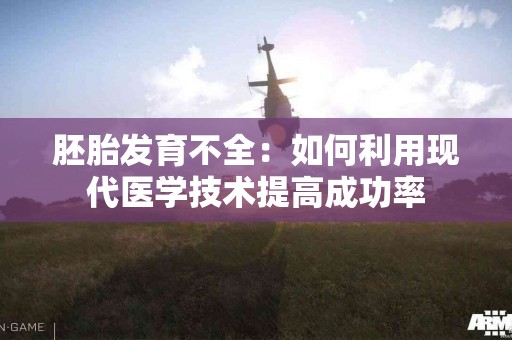 胚胎发育不全：如何利用现代医学技术提高成功率