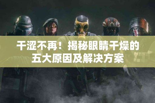 干涩不再！揭秘眼睛干燥的五大原因及解决方案