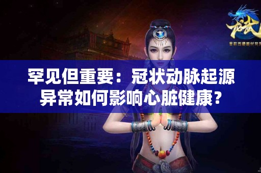 罕见但重要：冠状动脉起源异常如何影响心脏健康？