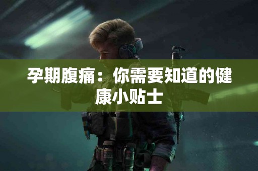 孕期腹痛：你需要知道的健康小贴士