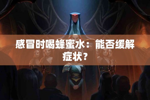 感冒时喝蜂蜜水：能否缓解症状？