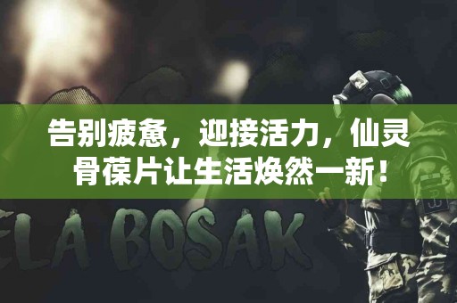 告别疲惫，迎接活力，仙灵骨葆片让生活焕然一新！