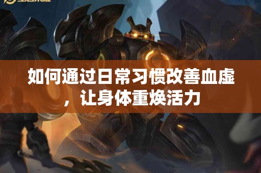 如何通过日常习惯改善血虚，让身体重焕活力