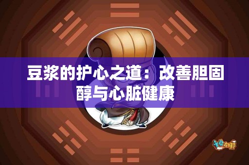 豆浆的护心之道：改善胆固醇与心脏健康