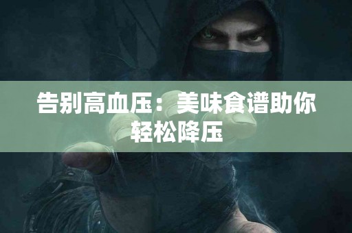 告别高血压：美味食谱助你轻松降压