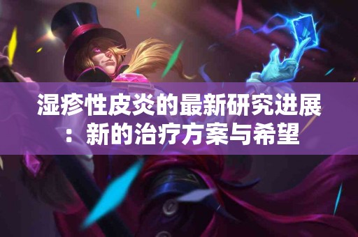 湿疹性皮炎的最新研究进展：新的治疗方案与希望