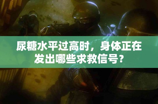 尿糖水平过高时，身体正在发出哪些求救信号？