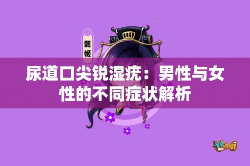 尿道口尖锐湿疣：男性与女性的不同症状解析
