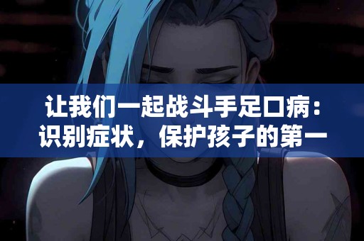 让我们一起战斗手足口病：识别症状，保护孩子的第一步！