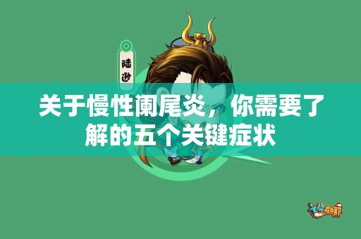 关于慢性阑尾炎，你需要了解的五个关键症状