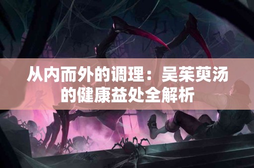 从内而外的调理：吴茱萸汤的健康益处全解析