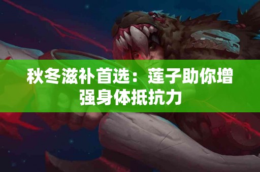 秋冬滋补首选：莲子助你增强身体抵抗力