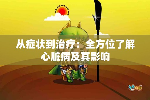 从症状到治疗：全方位了解心脏病及其影响