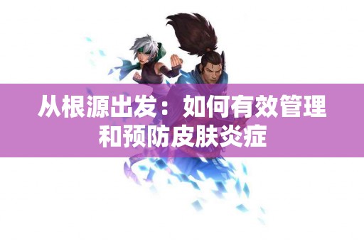 从根源出发：如何有效管理和预防皮肤炎症