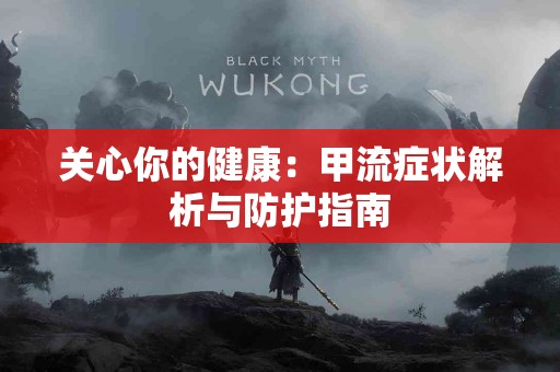 关心你的健康：甲流症状解析与防护指南