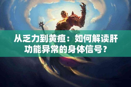 从乏力到黄疸：如何解读肝功能异常的身体信号？