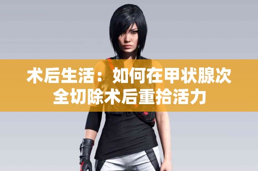 术后生活：如何在甲状腺次全切除术后重拾活力