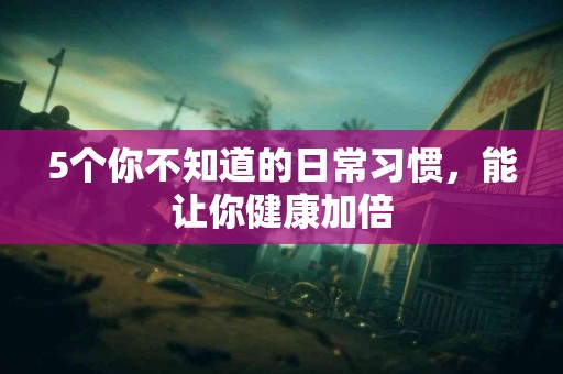 5个你不知道的日常习惯，能让你健康加倍